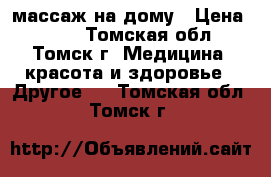 массаж на дому › Цена ­ 150 - Томская обл., Томск г. Медицина, красота и здоровье » Другое   . Томская обл.,Томск г.